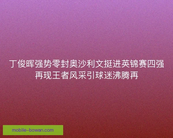 丁俊晖强势零封奥沙利文挺进英锦赛四强再现王者风采引球迷沸腾再