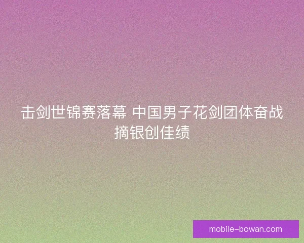 击剑世锦赛落幕 中国男子花剑团体奋战摘银创佳绩